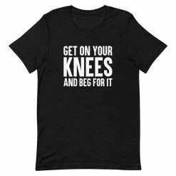 Kinky Cloth BDSM Get On Your Knees And Beg For It T-Shirt