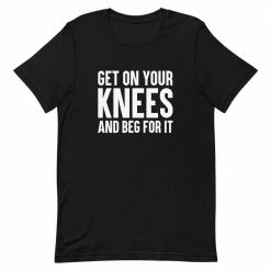 Kinky Cloth BDSM Get On Your Knees And Beg For It T-Shirt